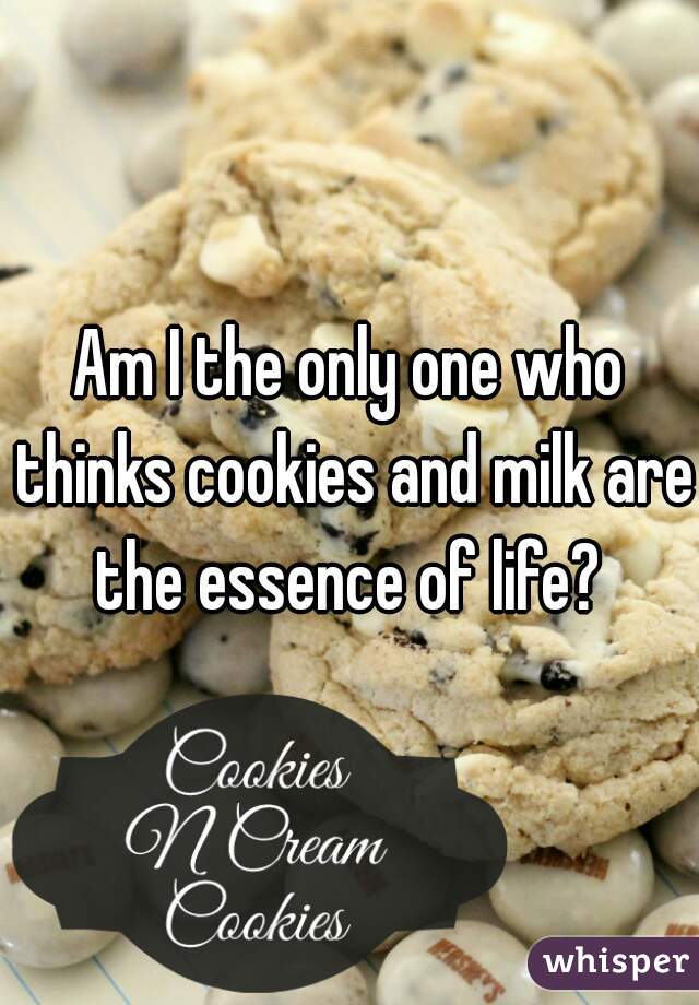 Am I the only one who thinks cookies and milk are the essence of life? 