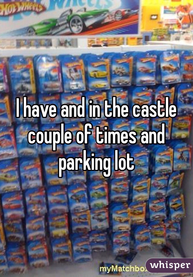 I have and in the castle couple of times and parking lot 