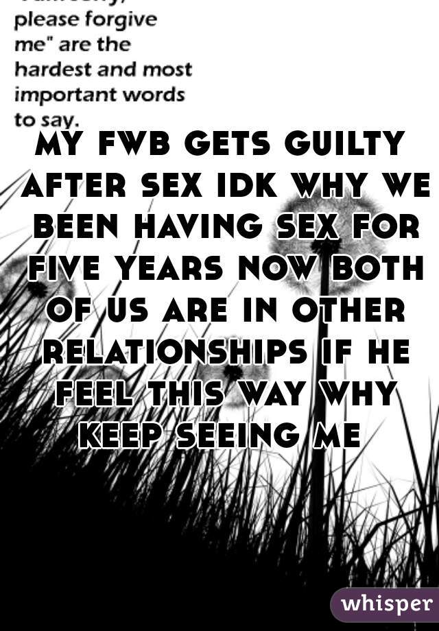 my fwb gets guilty after sex idk why we been having sex for five years now both of us are in other relationships if he feel this way why keep seeing me 