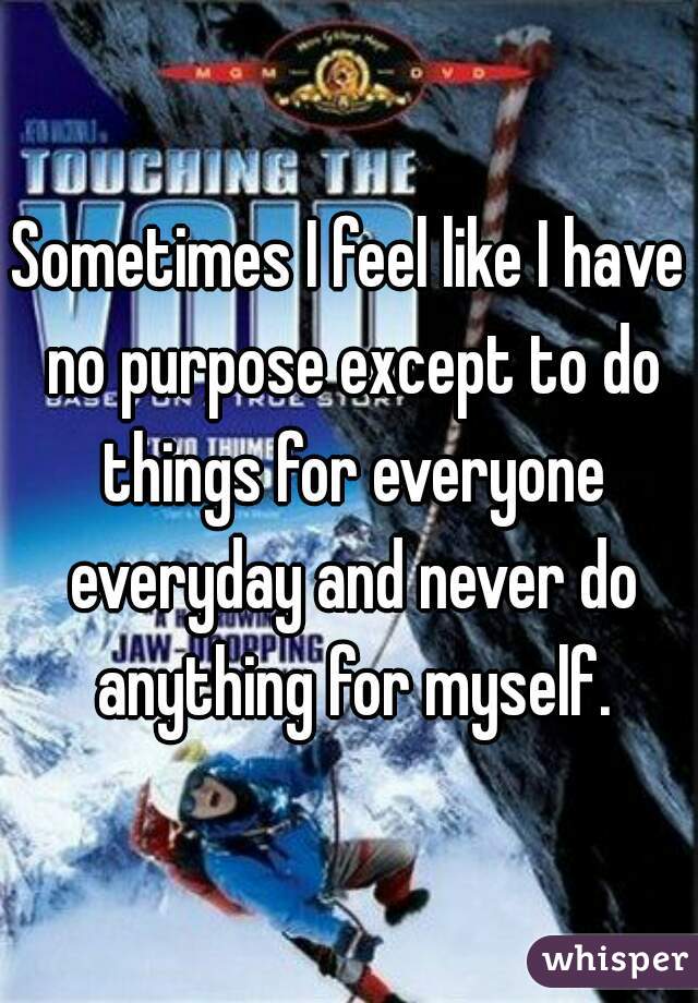 Sometimes I feel like I have no purpose except to do things for everyone everyday and never do anything for myself.