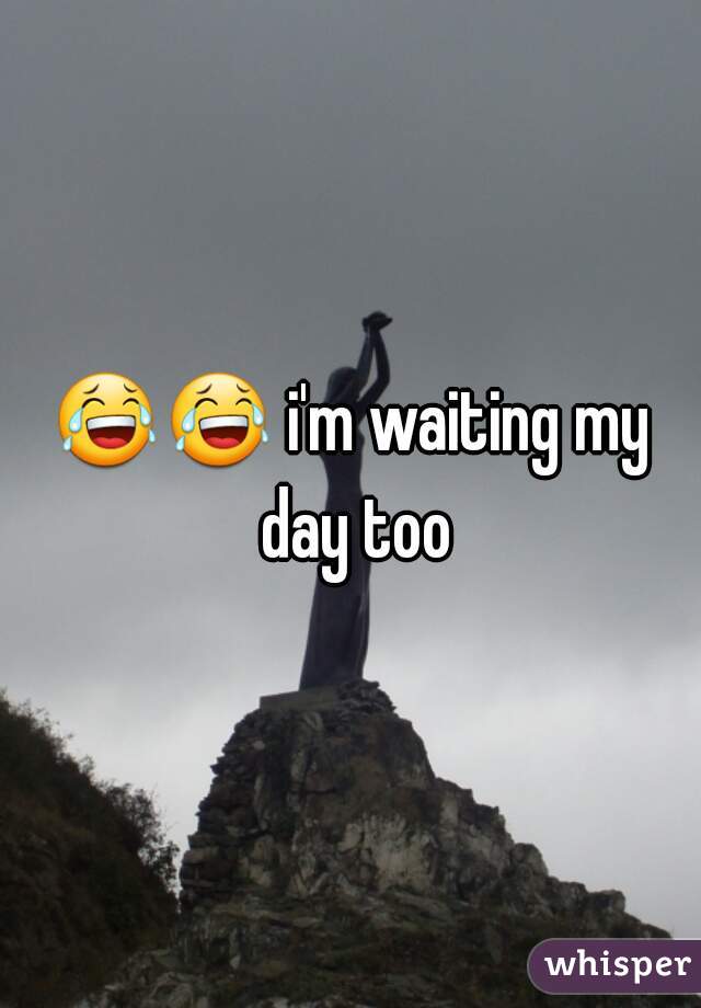 😂😂 i'm waiting my day too