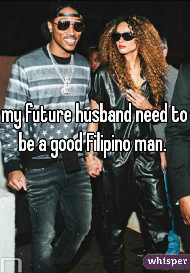 my future husband need to be a good Filipino man.  