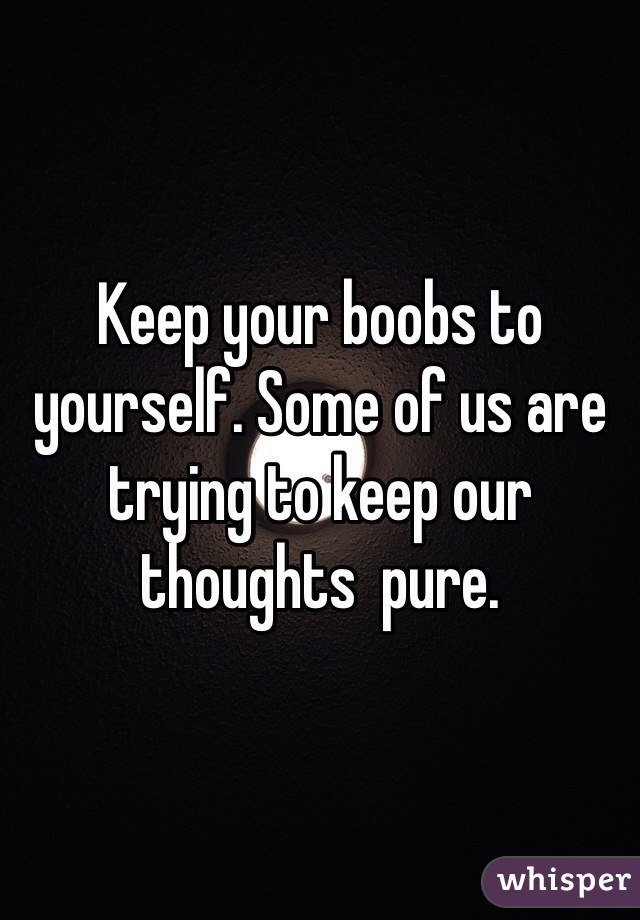 Keep your boobs to yourself. Some of us are trying to keep our thoughts  pure. 