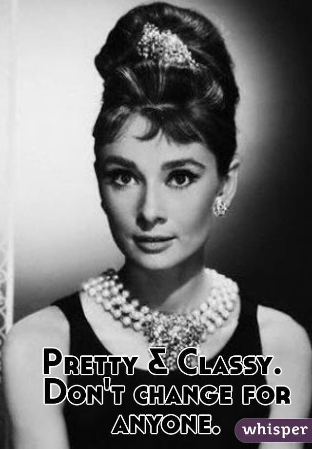 Pretty & Classy. 
Don't change for anyone. 