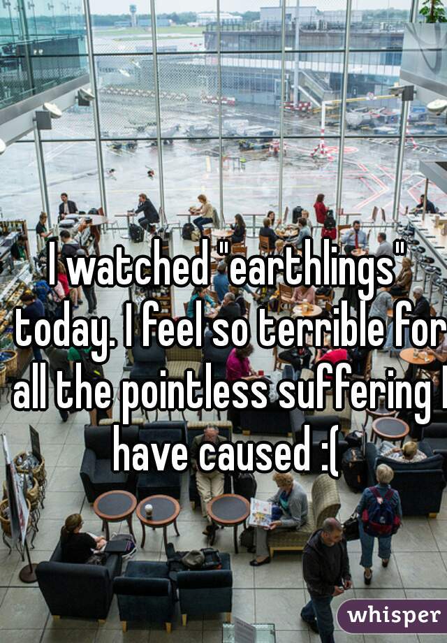 I watched "earthlings" today. I feel so terrible for all the pointless suffering I have caused :( 

