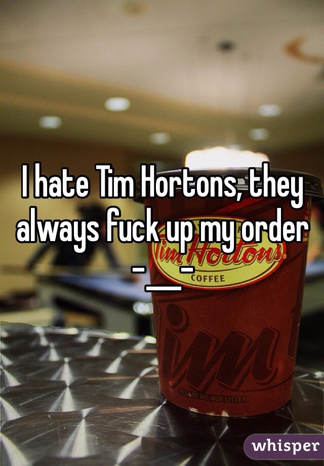 I hate Tim Hortons, they always fuck up my order   -___-