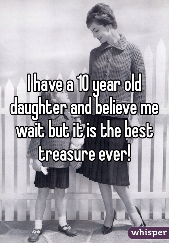I have a 10 year old daughter and believe me wait but it is the best treasure ever! 