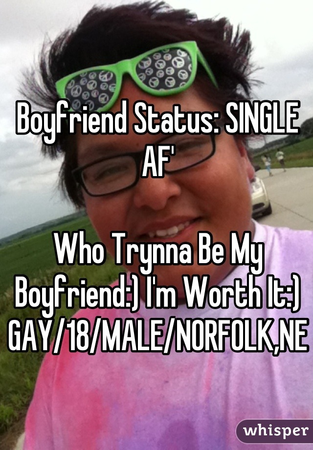 Boyfriend Status: SINGLE AF'

Who Trynna Be My Boyfriend:) I'm Worth It:) 
GAY/18/MALE/NORFOLK,NE
