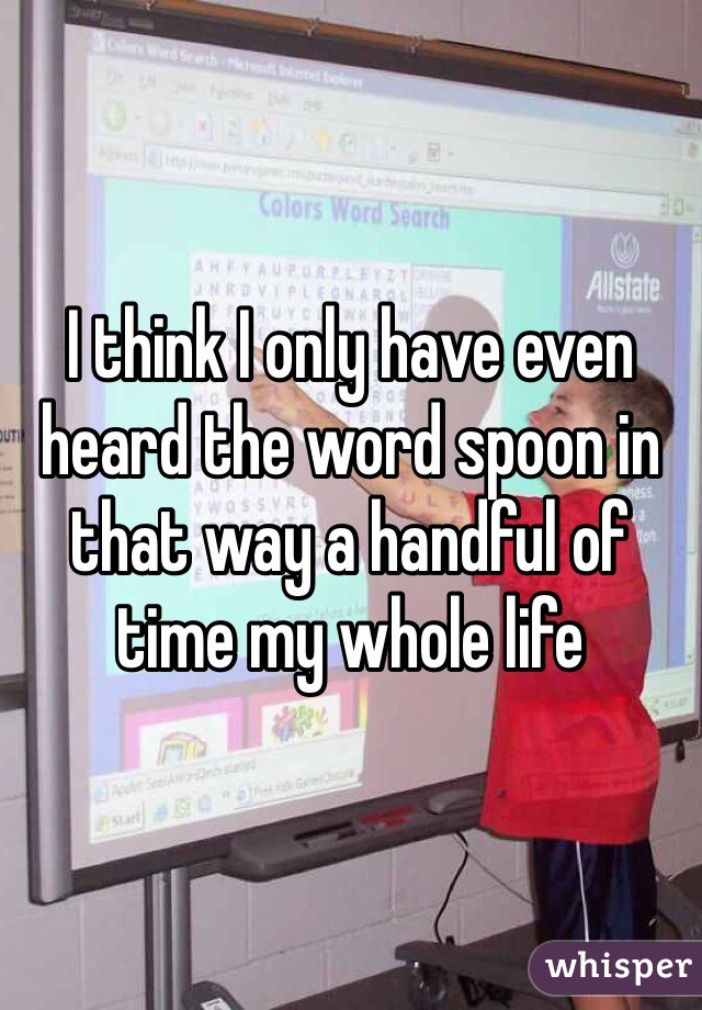 I think I only have even heard the word spoon in that way a handful of time my whole life