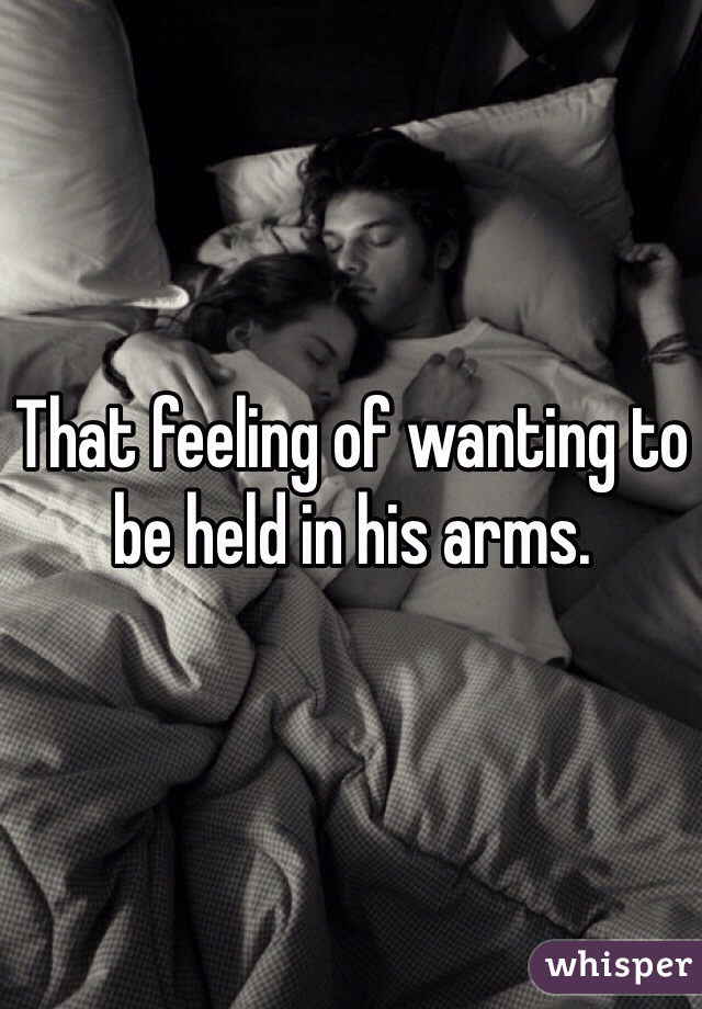 That feeling of wanting to be held in his arms. 