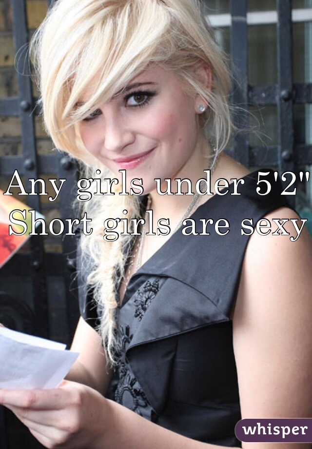 Any girls under 5'2"
Short girls are sexy