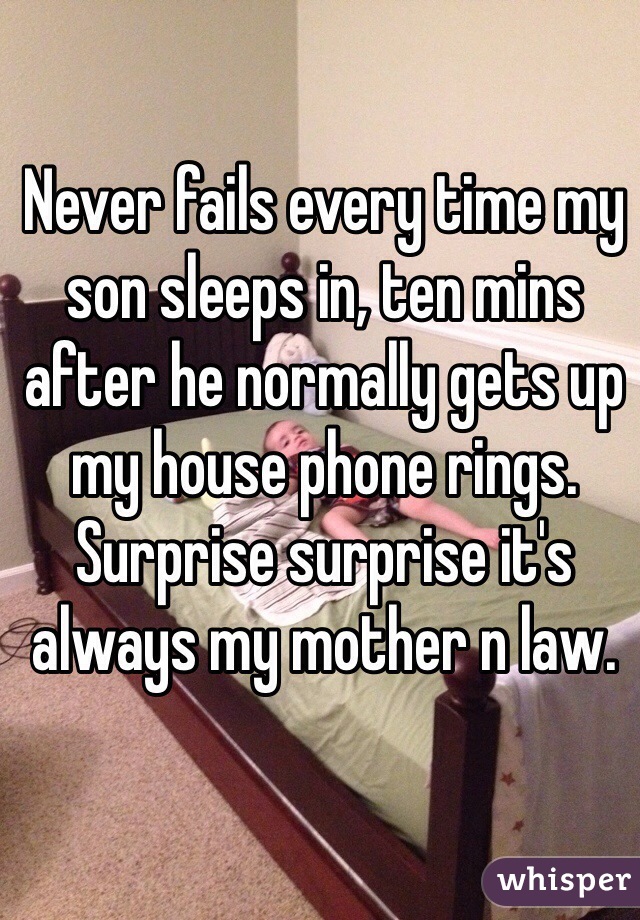 Never fails every time my son sleeps in, ten mins after he normally gets up my house phone rings. Surprise surprise it's always my mother n law. 