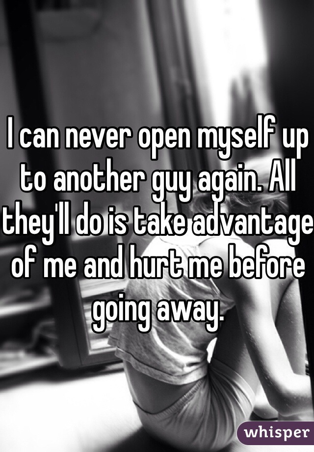 I can never open myself up to another guy again. All they'll do is take advantage of me and hurt me before going away. 