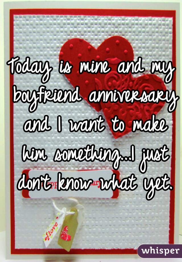 Today is mine and my boyfriend anniversary and I want to make him something...I just don't know what yet.