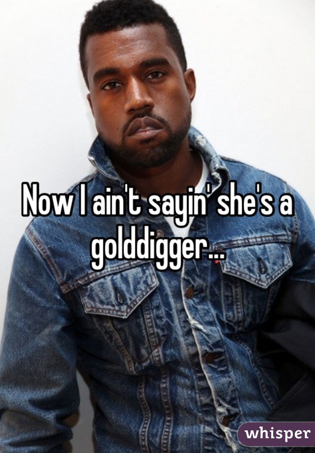 Now I ain't sayin' she's a golddigger...