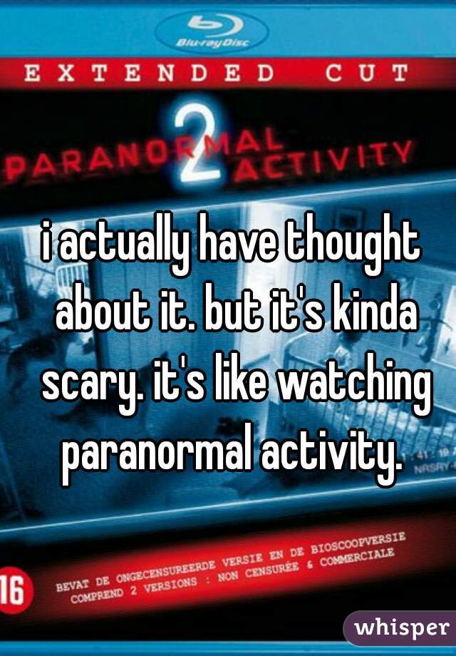 i actually have thought about it. but it's kinda scary. it's like watching paranormal activity. 