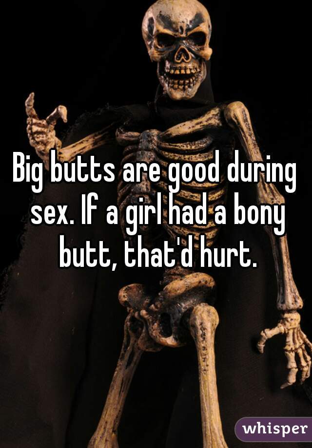 Big butts are good during sex. If a girl had a bony butt, that'd hurt.