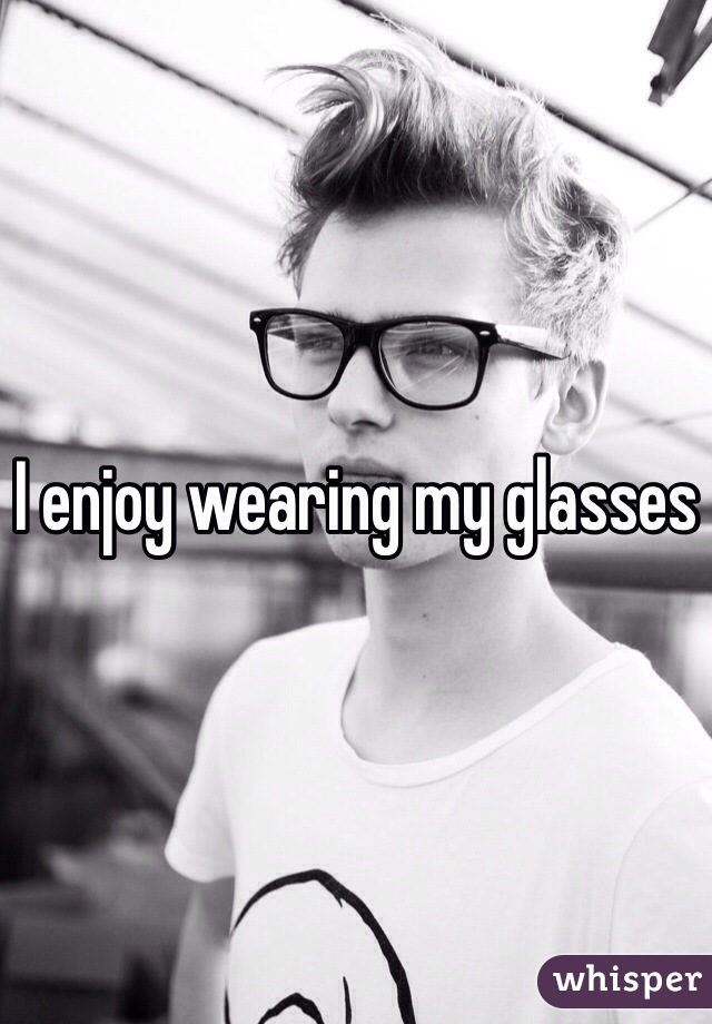 I enjoy wearing my glasses