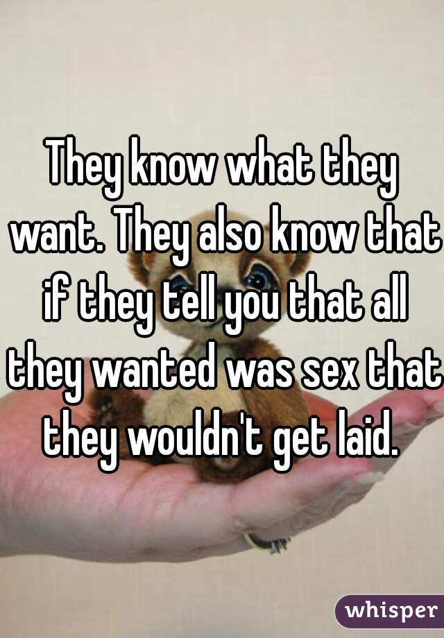 They know what they want. They also know that if they tell you that all they wanted was sex that they wouldn't get laid. 