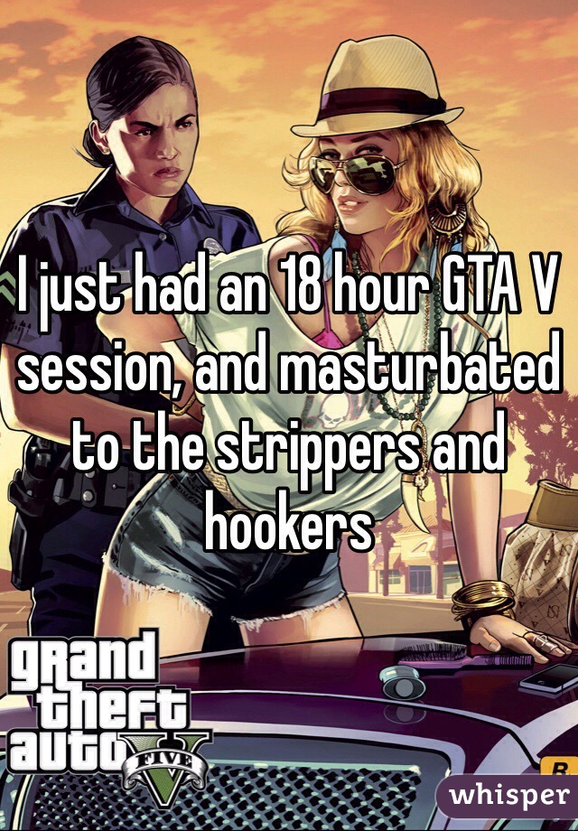 I just had an 18 hour GTA V session, and masturbated to the strippers and hookers