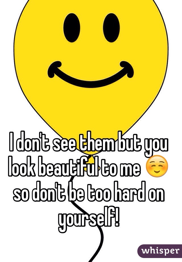 I don't see them but you look beautiful to me ☺️ so don't be too hard on yourself! 