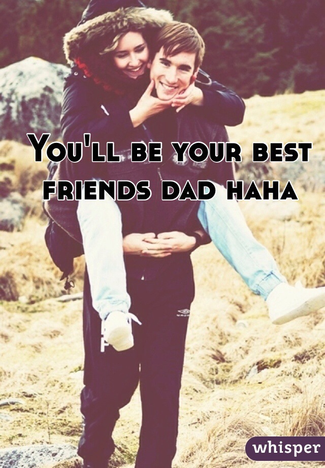 You'll be your best friends dad haha
