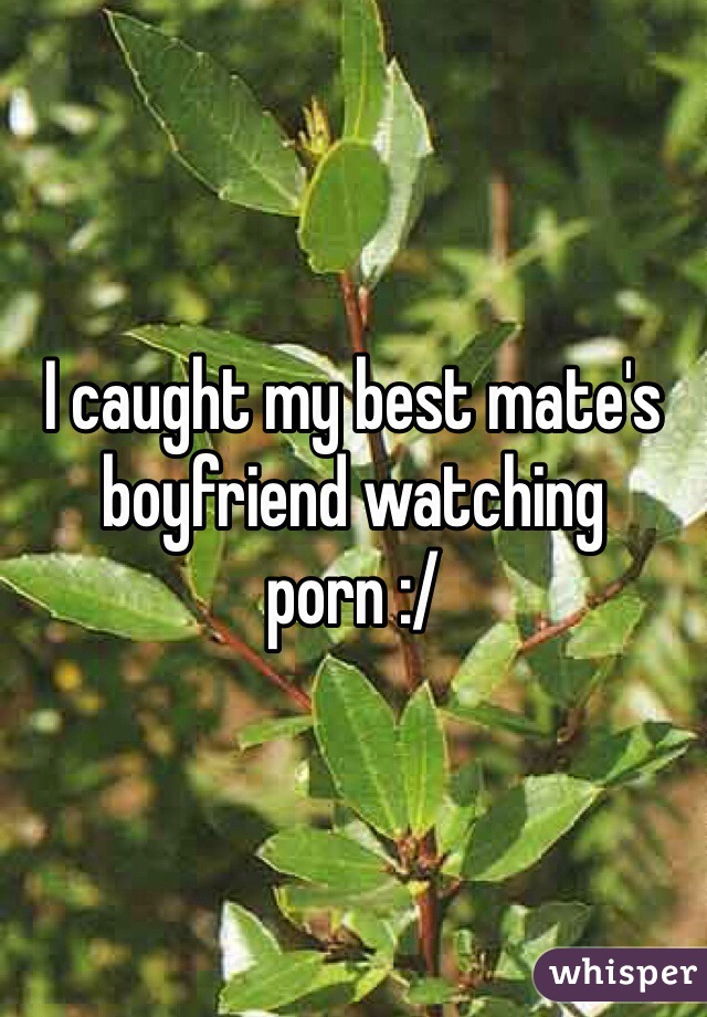 I caught my best mate's boyfriend watching porn :/