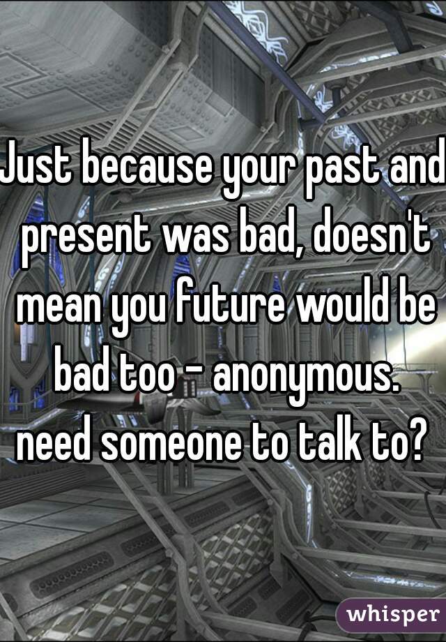 Just because your past and present was bad, doesn't mean you future would be bad too - anonymous.

need someone to talk to?