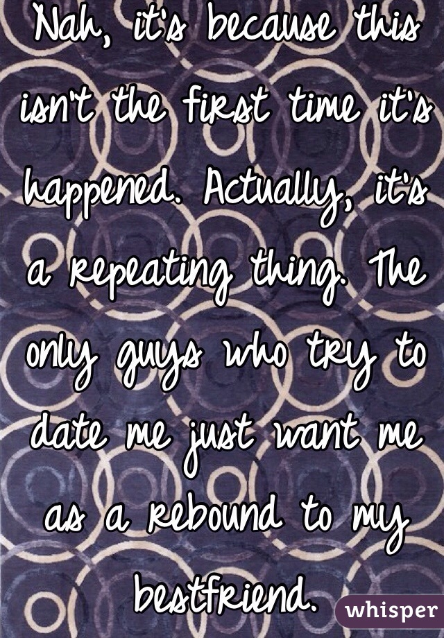 Nah, it's because this isn't the first time it's happened. Actually, it's a repeating thing. The only guys who try to date me just want me as a rebound to my bestfriend. 