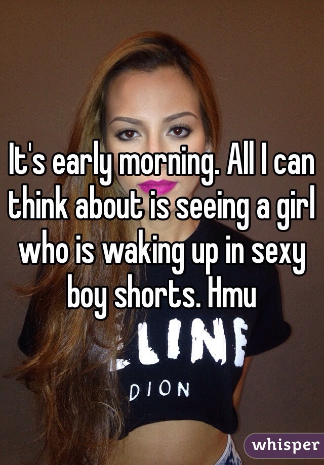 It's early morning. All I can think about is seeing a girl who is waking up in sexy boy shorts. Hmu 