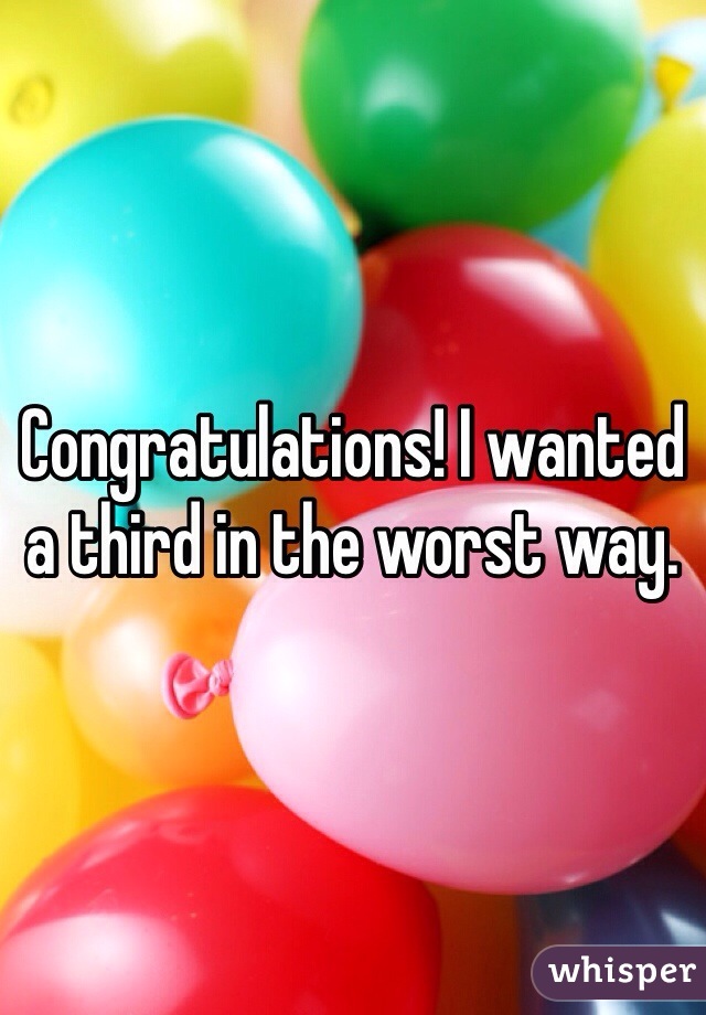Congratulations! I wanted a third in the worst way.