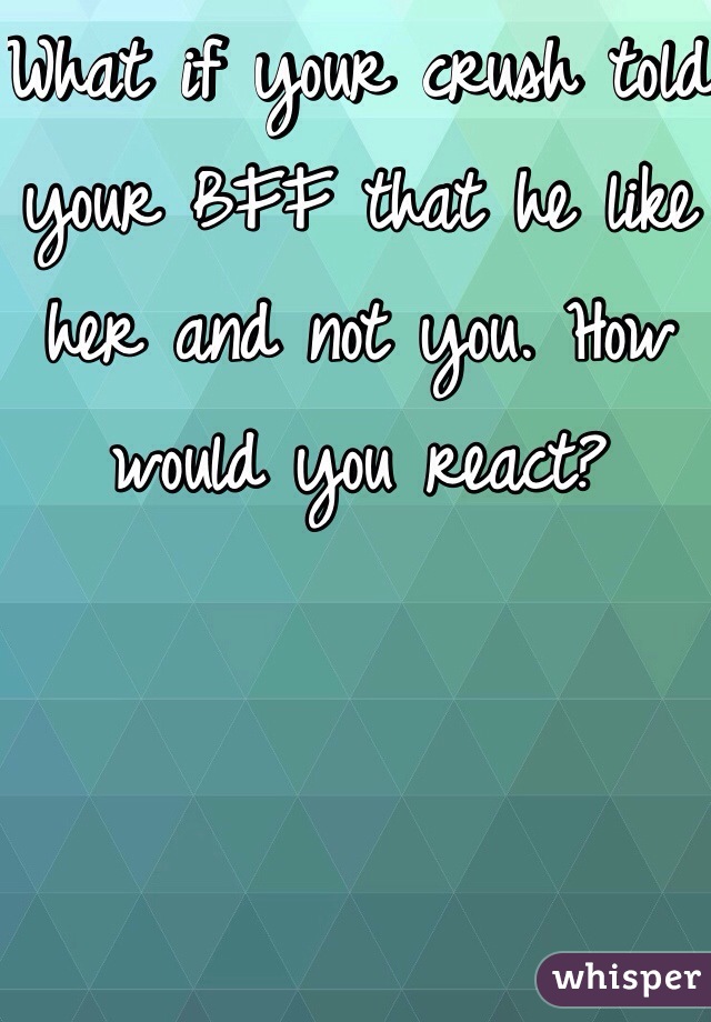 What if your crush told your BFF that he like her and not you. How would you react?
