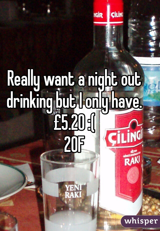 Really want a night out drinking but I only have. £5.20 :( 
20F 