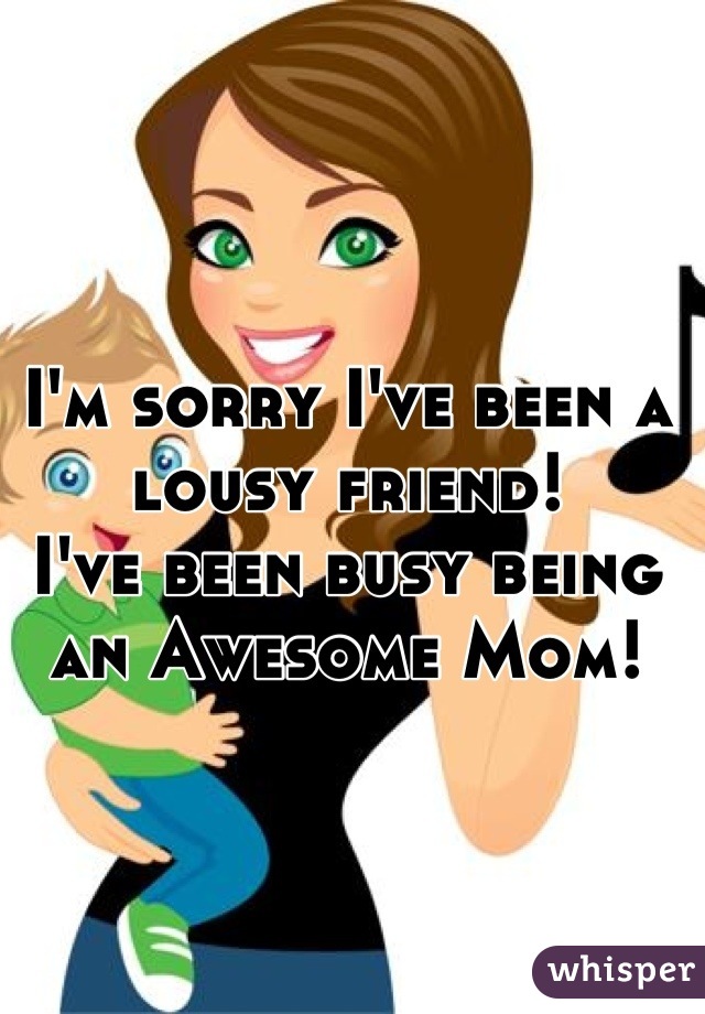 I'm sorry I've been a lousy friend!
I've been busy being an Awesome Mom!