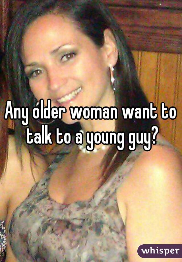 Any older woman want to talk to a young guy?