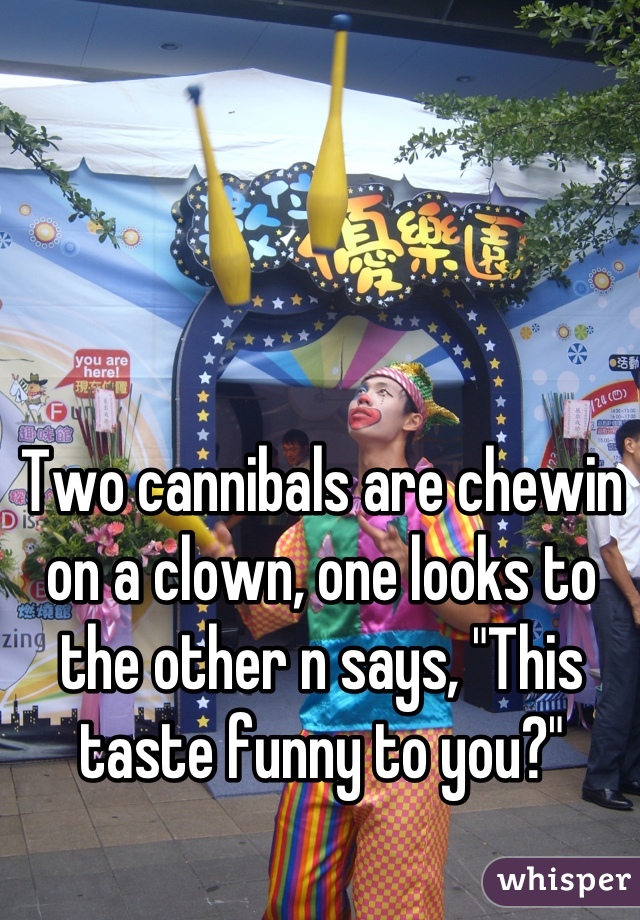 Two cannibals are chewin on a clown, one looks to the other n says, "This taste funny to you?"