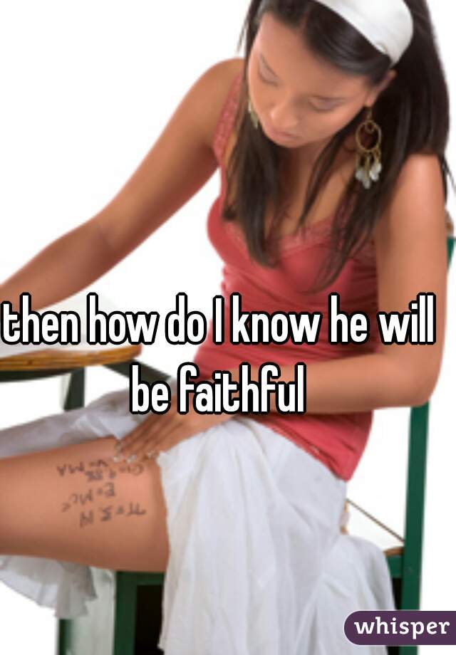 then how do I know he will be faithful 