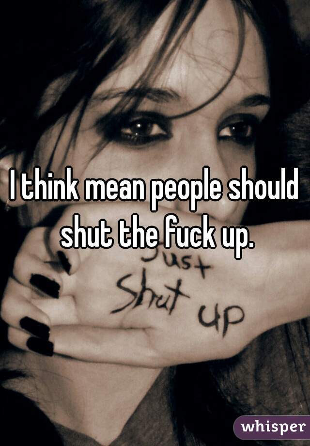I think mean people should shut the fuck up.