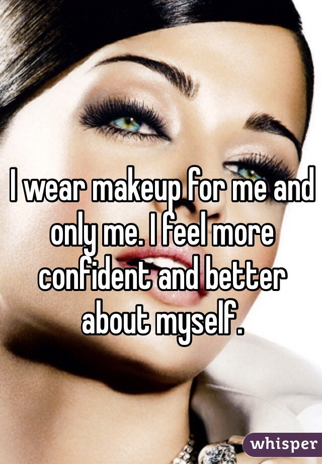 I wear makeup for me and only me. I feel more confident and better about myself. 