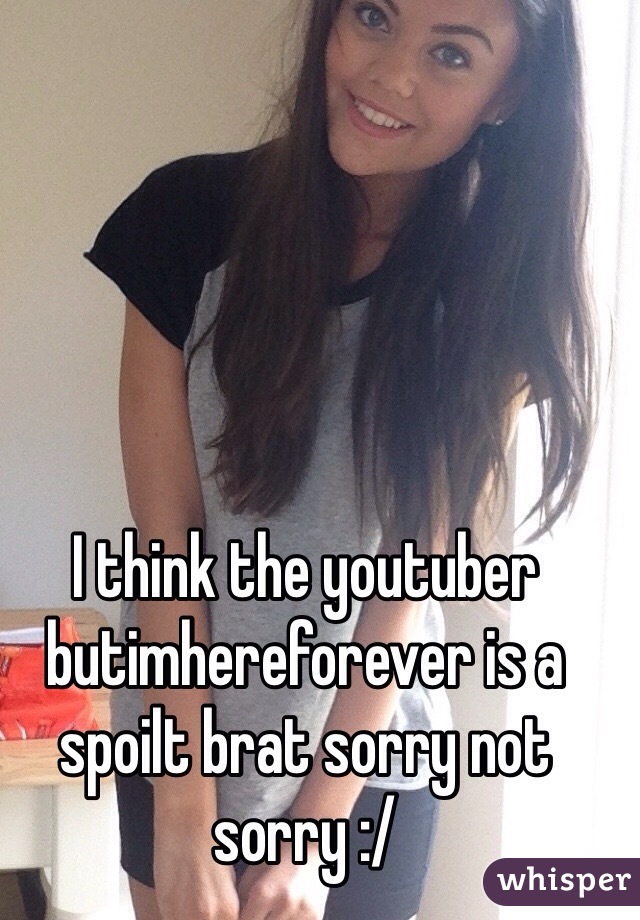 I think the youtuber butimhereforever is a spoilt brat sorry not sorry :/