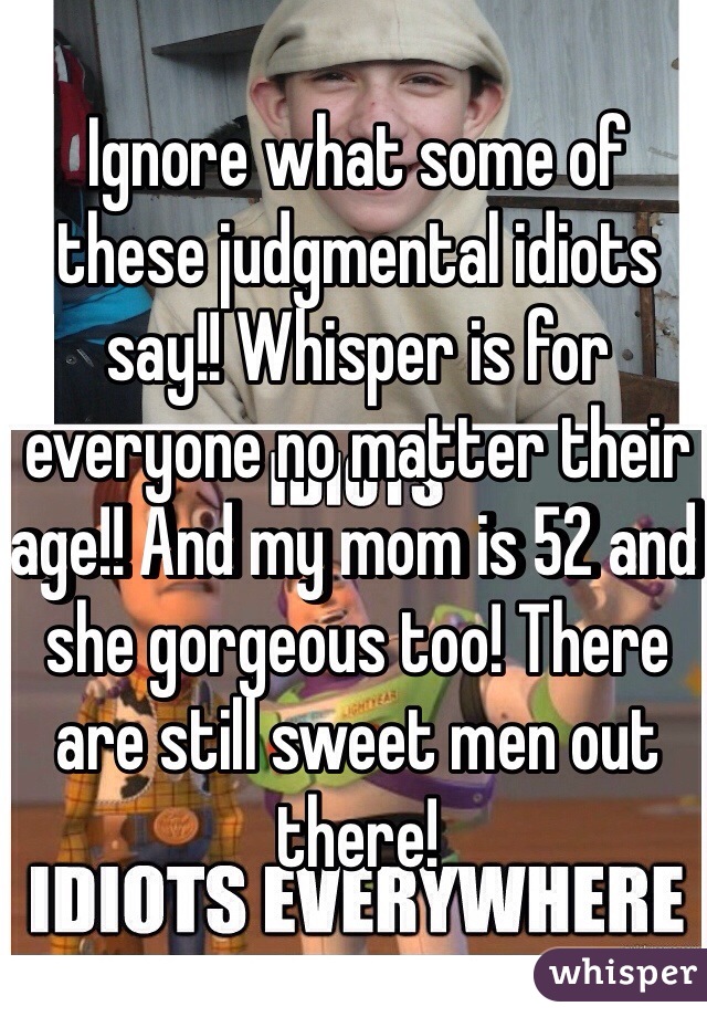 Ignore what some of these judgmental idiots say!! Whisper is for everyone no matter their age!! And my mom is 52 and she gorgeous too! There are still sweet men out there! 