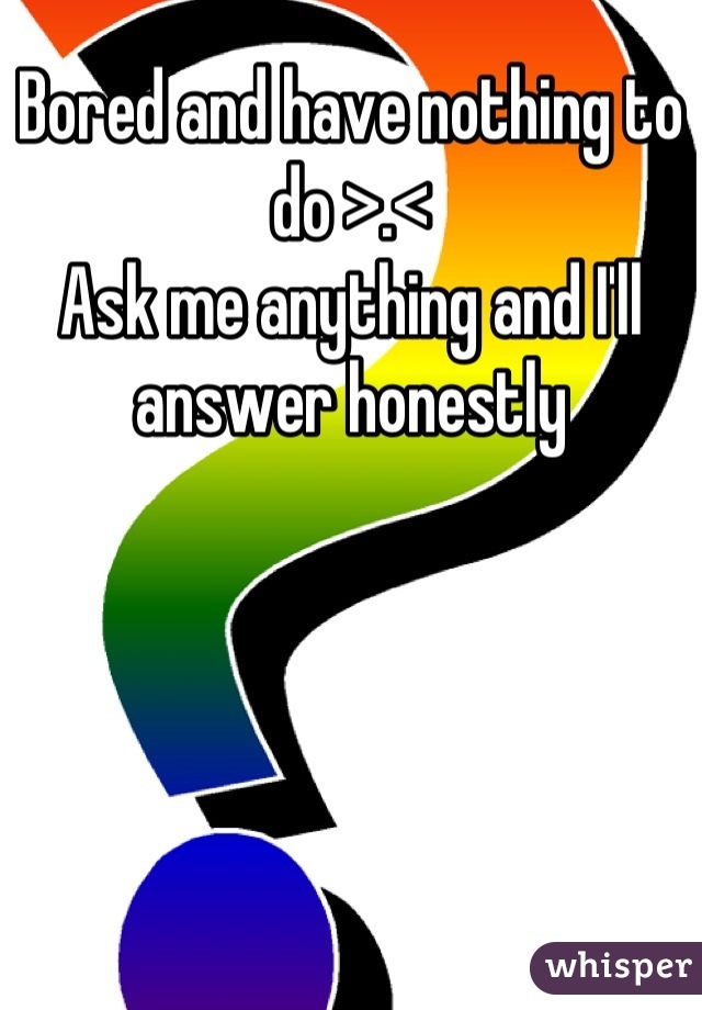 Bored and have nothing to do >.< 
Ask me anything and I'll answer honestly