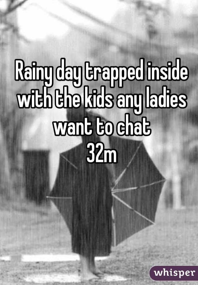 Rainy day trapped inside with the kids any ladies want to chat 
32m