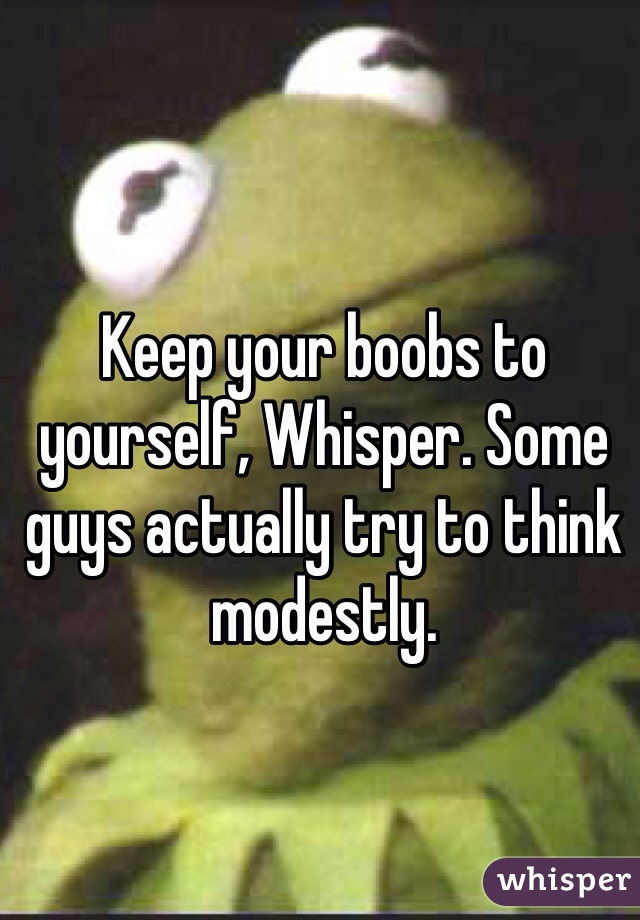 Keep your boobs to yourself, Whisper. Some guys actually try to think modestly. 