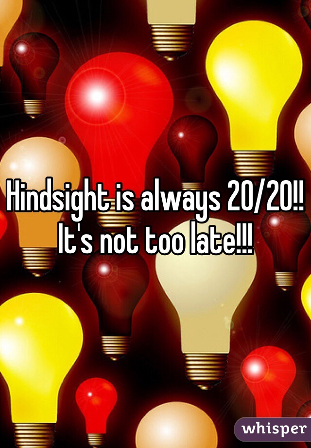 Hindsight is always 20/20!! It's not too late!!!