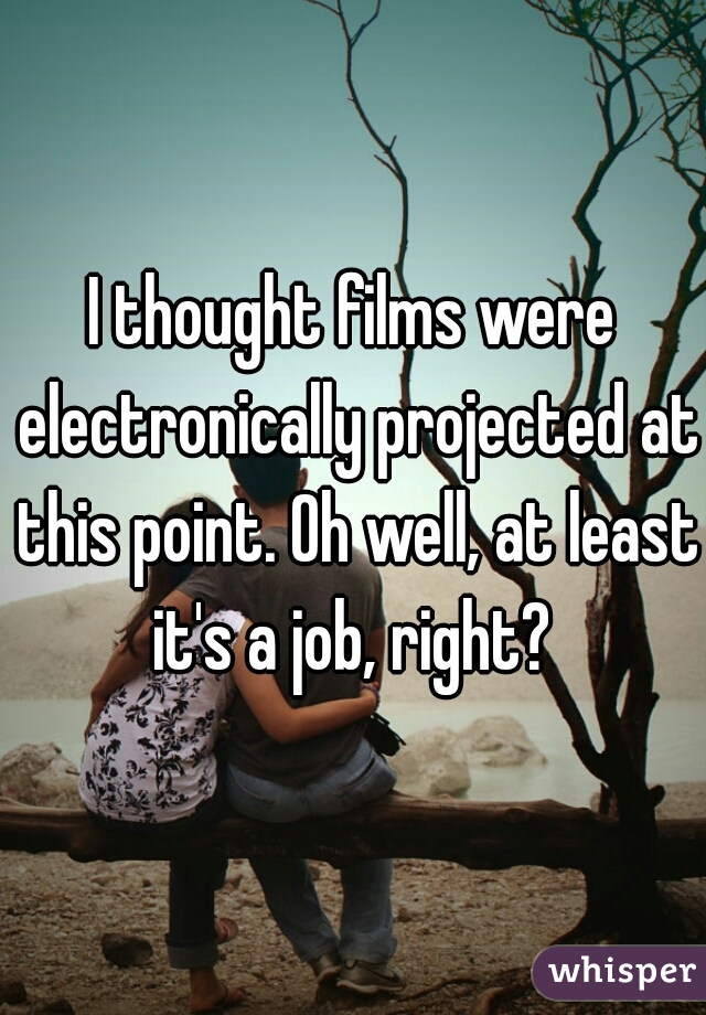 I thought films were electronically projected at this point. Oh well, at least it's a job, right? 