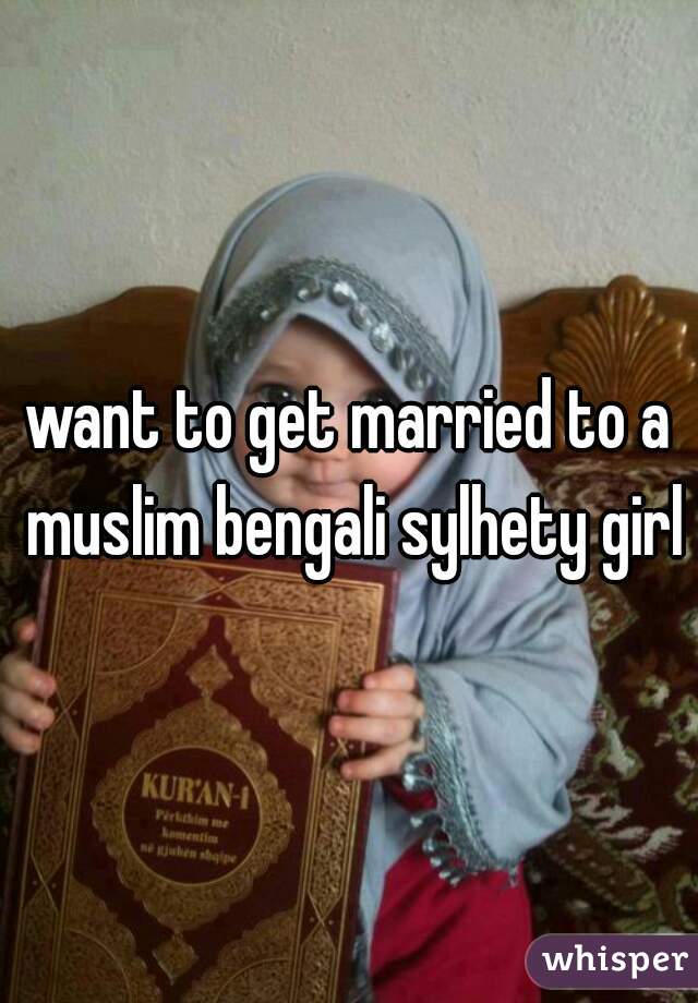 want to get married to a muslim bengali sylhety girl