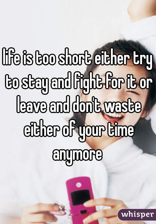 life is too short either try to stay and fight for it or leave and don't waste either of your time anymore 