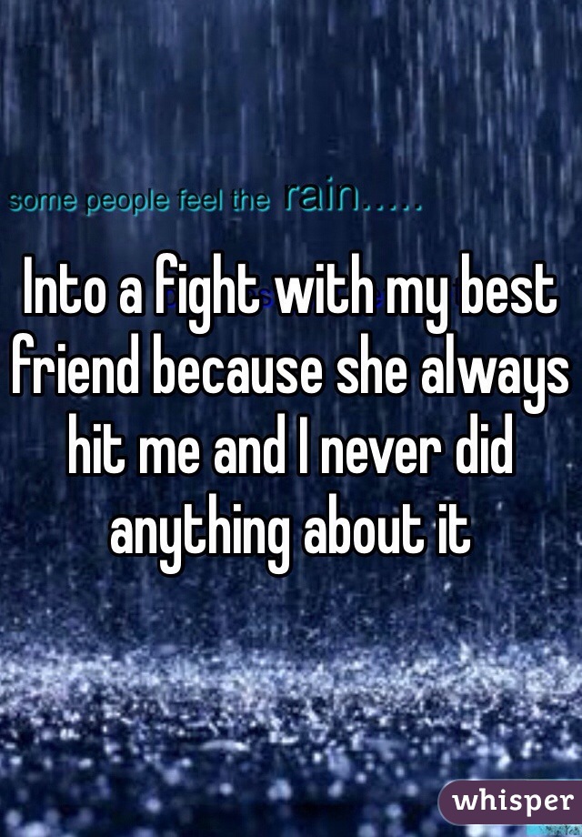 Into a fight with my best friend because she always hit me and I never did anything about it
