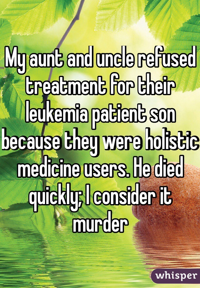 My aunt and uncle refused treatment for their leukemia patient son because they were holistic medicine users. He died quickly; I consider it murder
